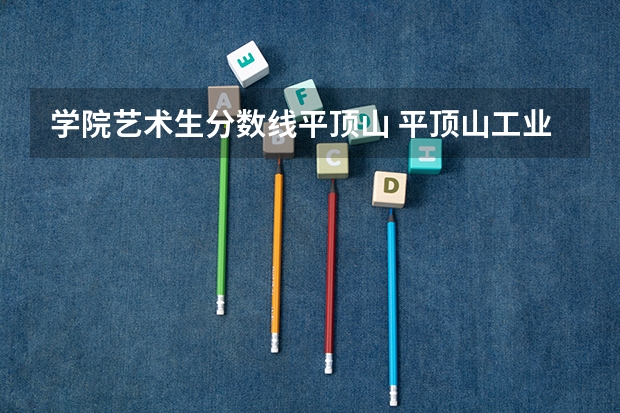 学院艺术生分数线平顶山 平顶山工业技术学院分数线