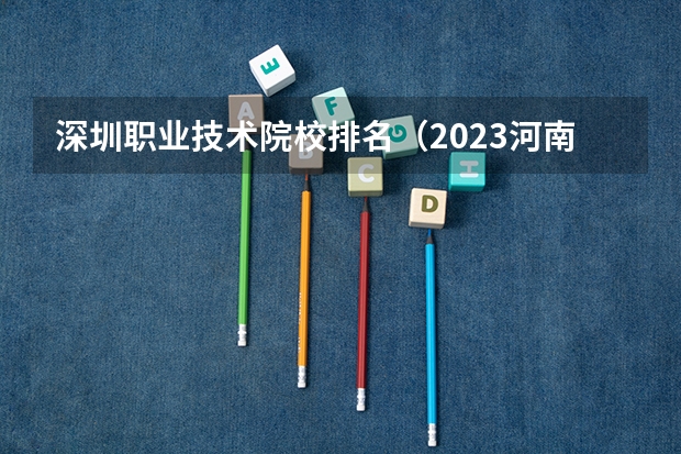 深圳职业技术院校排名(2023河南高职专科院校排名?)