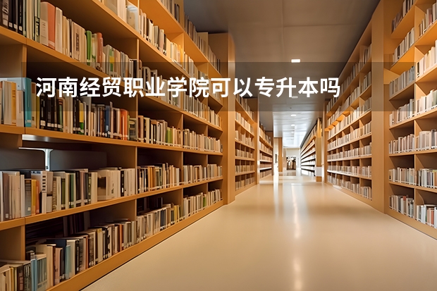 河南经贸职业学院可以专升本吗