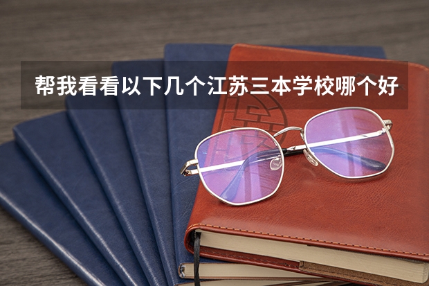 帮我看看以下几个江苏三本学校哪个好（急！！！非常急！！！！！)