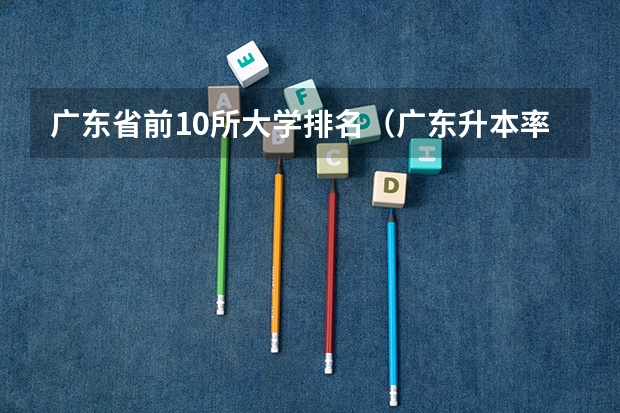 广东省前10所大学排名（广东升本率高的专科学校排名）