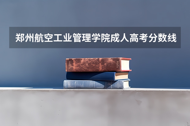 郑州航空工业管理学院成人高考分数线 郑州航空工业管理学院学费分数线