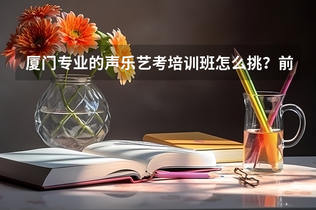 厦门专业的声乐艺考培训班怎么挑？前辈们谁能回答一下不