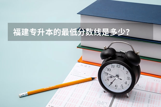 福建专升本的最低分数线是多少？
