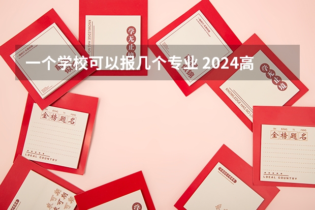 一个学校可以报几个专业 2024高考志愿设置 高考志愿填几个学校几个专业