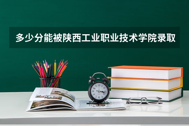 多少分能被陕西工业职业技术学院录取