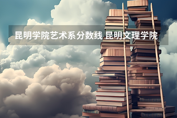 昆明学院艺术系分数线 昆明文理学院体育专业录取分数线