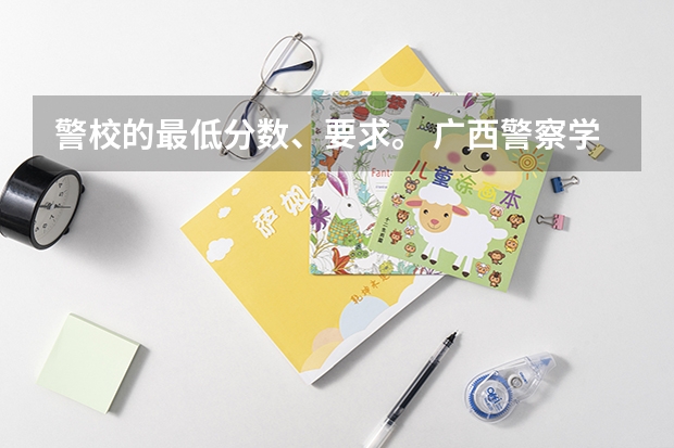 警校的最低分数、要求。 广西警察学院分数线