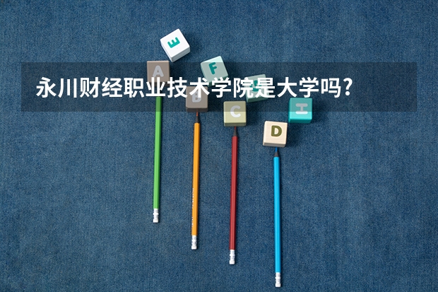 永川财经职业技术学院是大学吗?