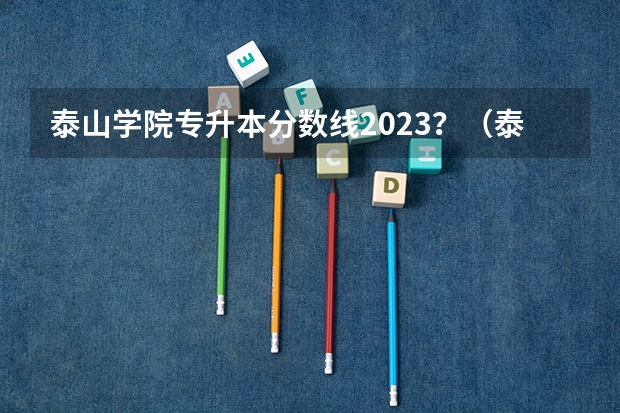 泰山学院专升本分数线2023？（泰山学院艺术生四级分数线？）