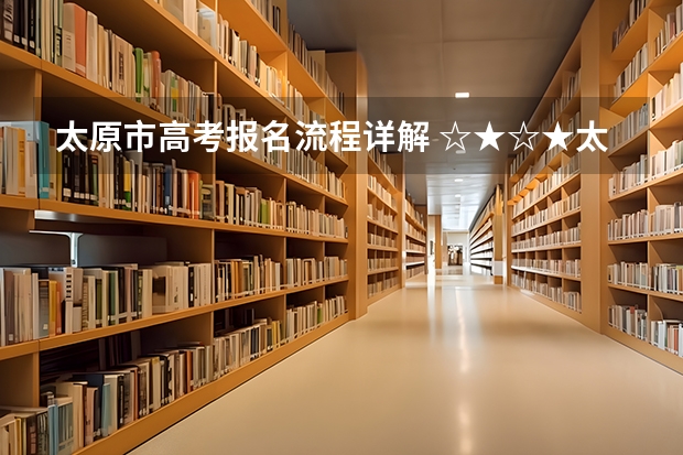太原市高考报名流程详解 ☆★☆★太原市高考报名点???★