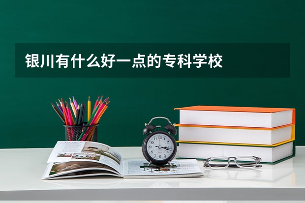 银川有什么好一点的专科学校