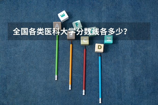 全国各类医科大学分数线各多少？