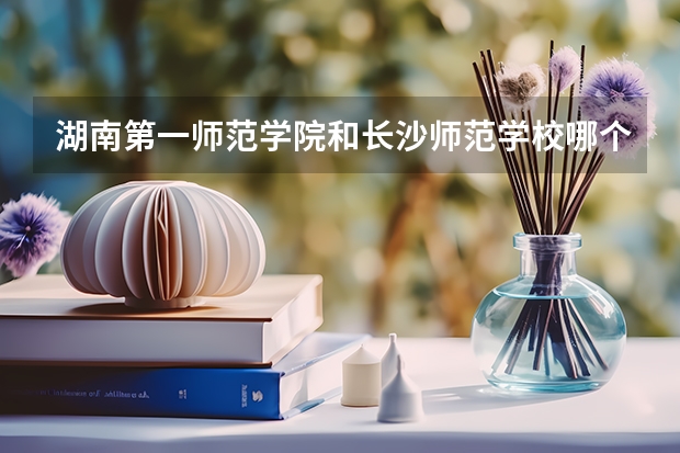 湖南第一师范学院和长沙师范学校哪个分数高些？