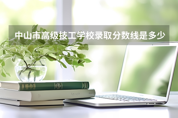 中山市高级技工学校录取分数线是多少