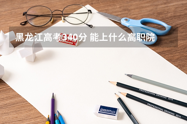 黑龙江高考340分 能上什么高职院校