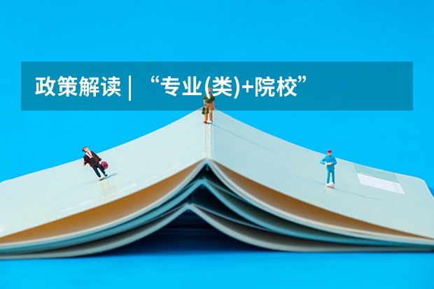 政策解读 | “专业(类)+院校”、“院校专业组”志愿模式 高考志愿专业组是啥