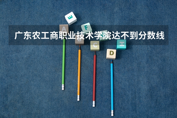 广东农工商职业技术学院达不到分数线的话能录取吗？
