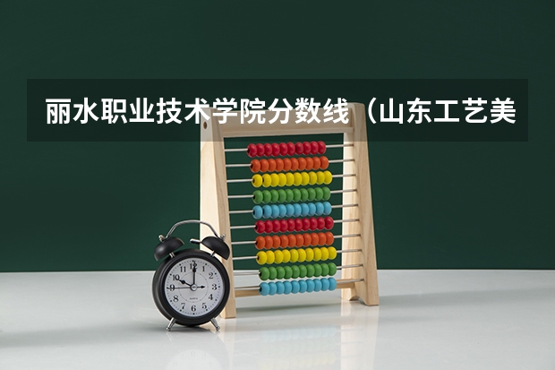 丽水职业技术学院分数线（山东工艺美术学院报考政策解读）