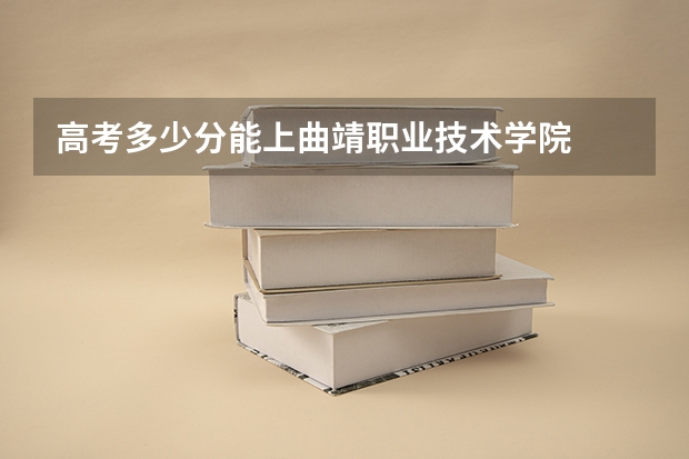 高考多少分能上曲靖职业技术学院