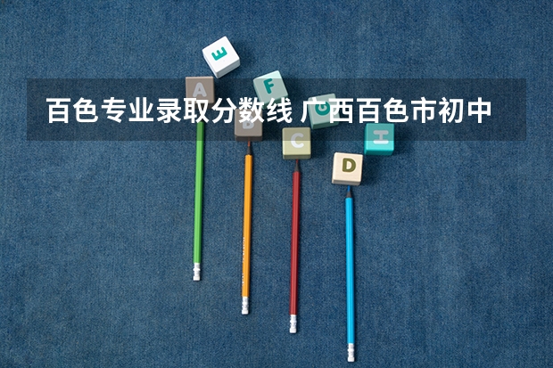 百色专业录取分数线 广西百色市初中起点定向师范生录取分数线