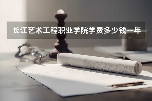 长江艺术工程职业学院学费多少钱一年