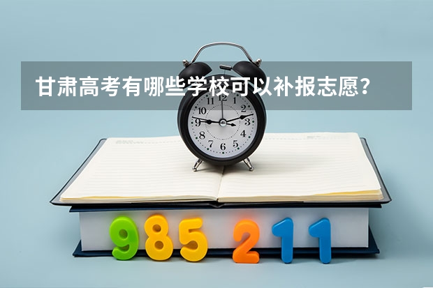 甘肃高考有哪些学校可以补报志愿?