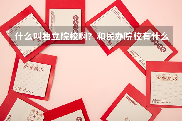什么叫独立院校啊？和民办院校有什么区别？民办的学校是不是就不好？