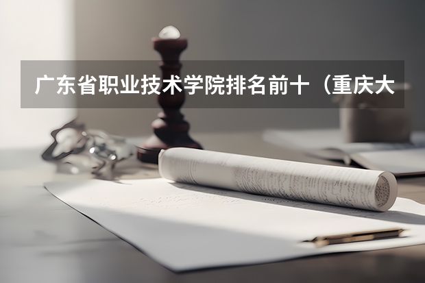 广东省职业技术学院排名前十（重庆大专排名）