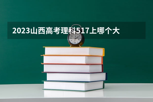 2023山西高考理科517上哪个大学合适