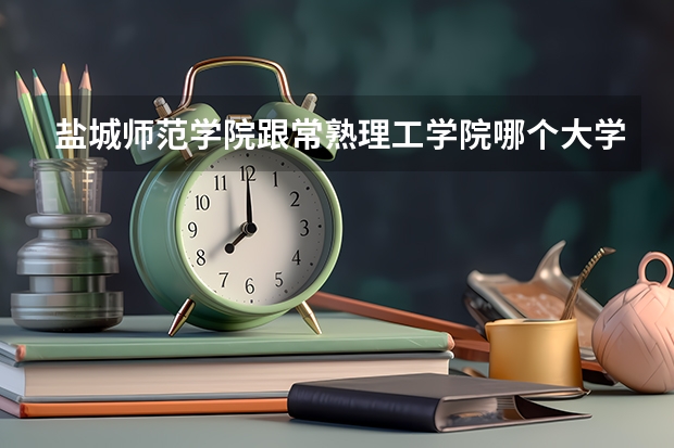 盐城师范学院跟常熟理工学院哪个大学好