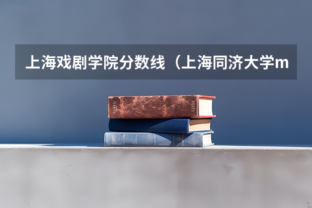 上海戏剧学院分数线（上海同济大学mba录取分数线）