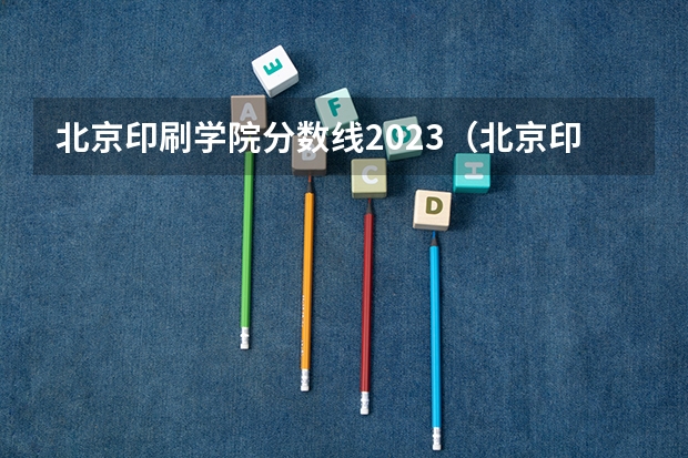 北京印刷学院分数线2023（北京印刷学院2023录取分数线）