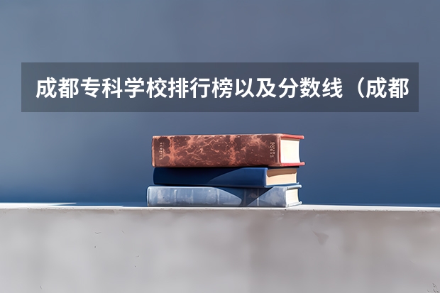 成都专科学校排行榜以及分数线（成都大学专科分数线）