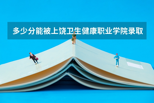 多少分能被上饶卫生健康职业学院录取