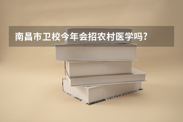 南昌巿卫校今年会招农村医学吗?