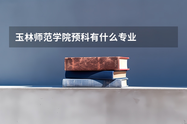 玉林师范学院预科有什么专业