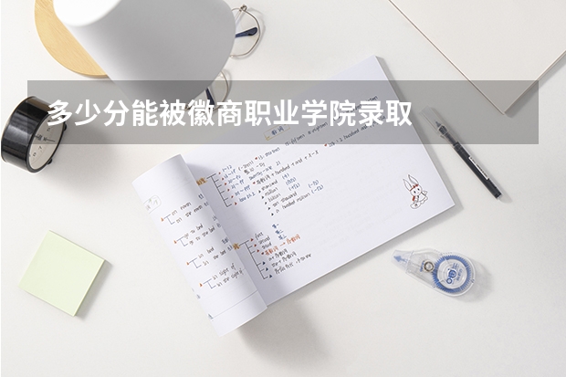多少分能被徽商职业学院录取