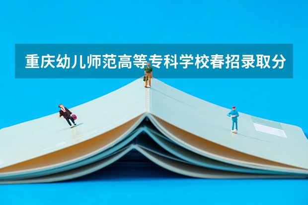 重庆幼儿师范高等专科学校春招录取分数线 重庆师范大学分数线