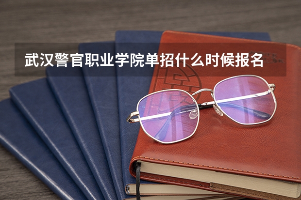 武汉警官职业学院单招什么时候报名