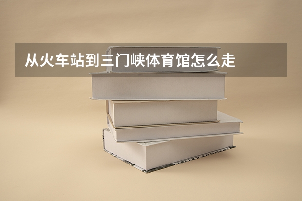 从火车站到三门峡体育馆怎么走