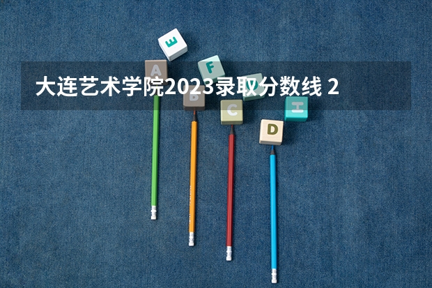 大连艺术学院2023录取分数线 2023吉林艺术学院分数线