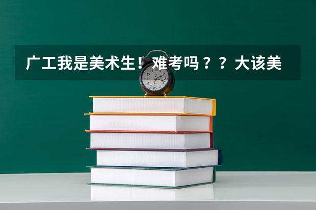 广工我是美术生!难考吗 ??大该美术和文化分要什么水平啊?