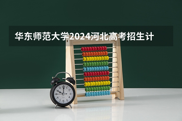 华东师范大学2024河北高考招生计划 招多少人