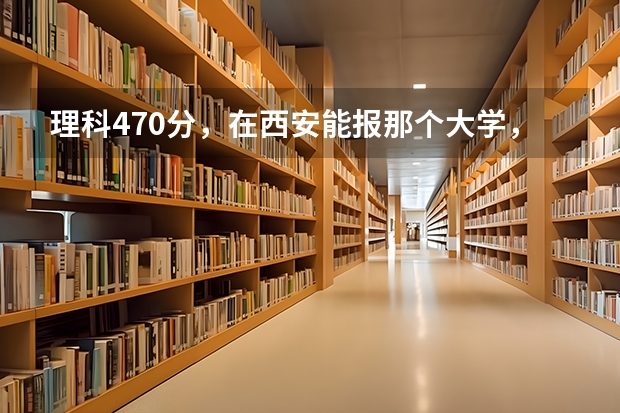 理科470分,在西安能报那个大学,具体到那个专业? 西安文理学院分数线属于几本