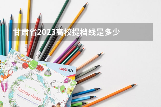 甘肃省2023高校提档线是多少