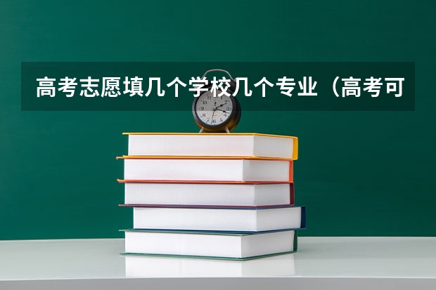 高考志愿填几个学校几个专业（高考可以填报几个专业组志愿？）