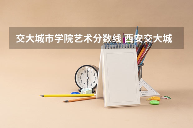 交大城市学院艺术分数线 西安交大城市学院艺术类录取分数线