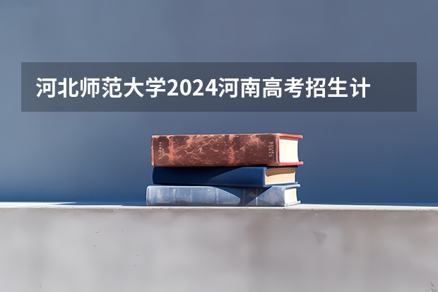 河北师范大学2024河南高考招生计划 招多少人