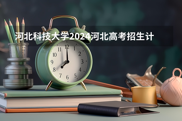 河北科技大学2024河北高考招生计划 招多少人